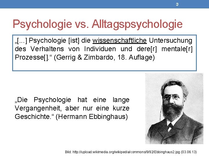 3 Psychologie vs. Alltagspsychologie „[. . . ] Psychologie [ist] die wissenschaftliche Untersuchung des