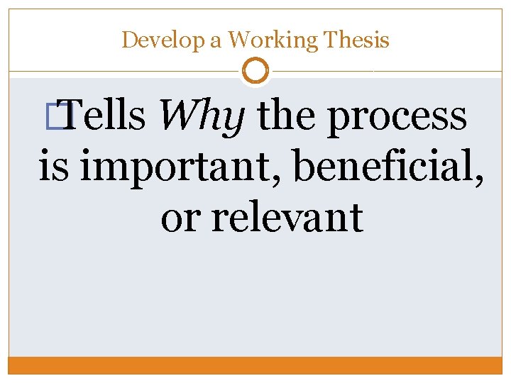 Develop a Working Thesis � Tells Why the process is important, beneficial, or relevant