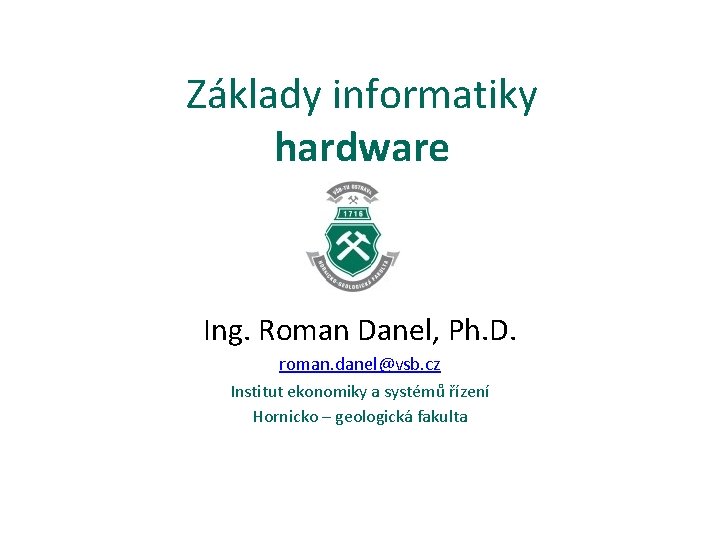Základy informatiky hardware Ing. Roman Danel, Ph. D. roman. danel@vsb. cz Institut ekonomiky a