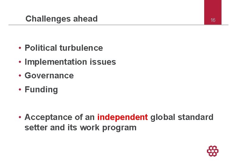 Challenges ahead 16 • Political turbulence • Implementation issues • Governance • Funding •