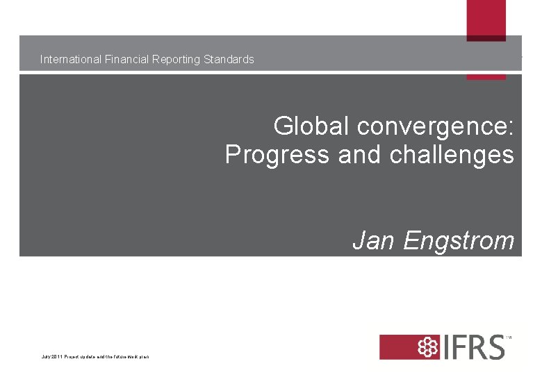 International Financial Reporting Standards Global convergence: Progress and challenges Jan Engstrom July 2011 Project