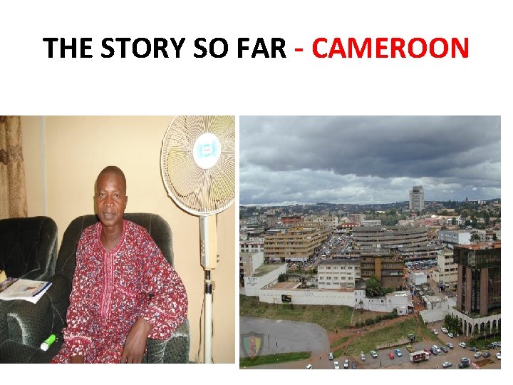 THE STORY SO FAR - CAMEROON THE STORY SO FAR - CAMEROON