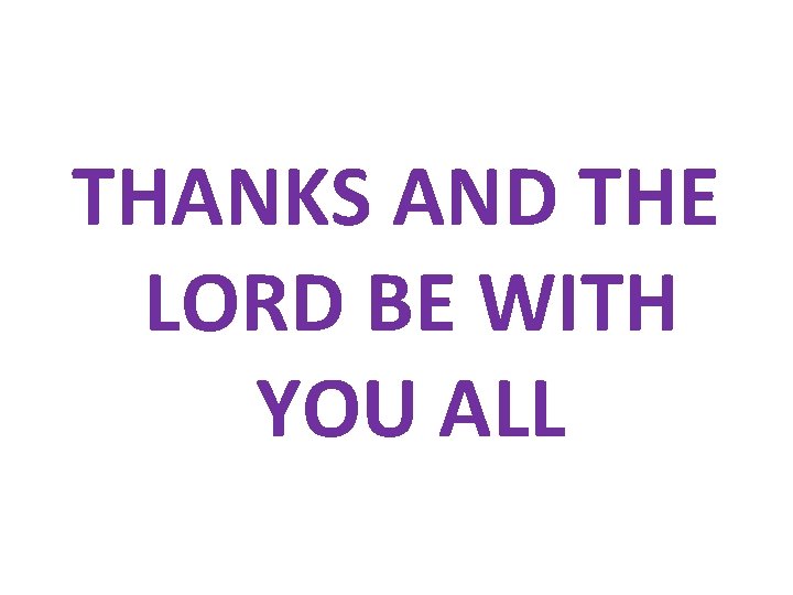 THANKS AND THE LORD BE WITH YOU ALL THANKS AND THE LORD BE WITH YOU ALL