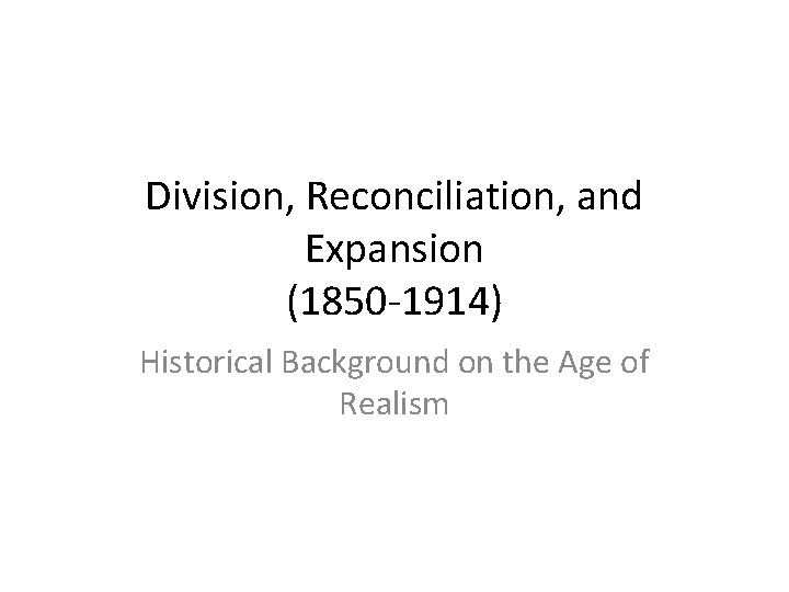 Division, Reconciliation, and Expansion (1850 -1914) Historical Background on the Age of Realism 