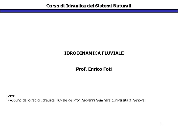 Corso di Idraulica dei Sistemi Naturali IDRODINAMICA FLUVIALE Prof. Enrico Foti Fonti: - Appunti