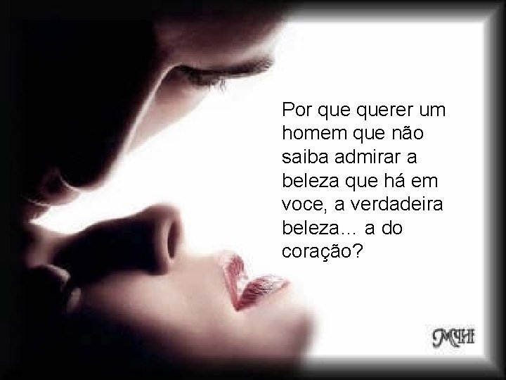 Por querer um homem que não saiba admirar a beleza que há em voce, Por querer um homem que não saiba admirar a beleza que há em voce,