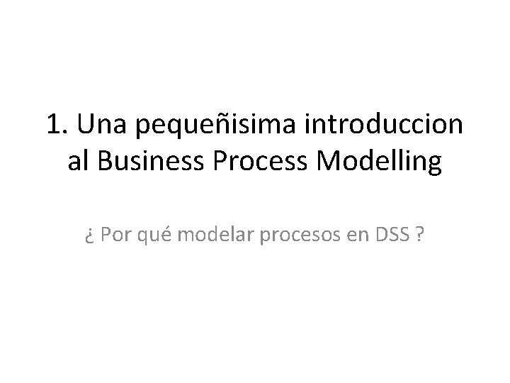 1. Una pequeñisima introduccion al Business Process Modelling ¿ Por qué modelar procesos en