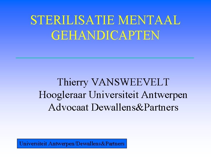 STERILISATIE MENTAAL GEHANDICAPTEN Thierry VANSWEEVELT Hoogleraar Universiteit Antwerpen Advocaat Dewallens&Partners Universiteit Antwerpen/Dewallens&Partners 
