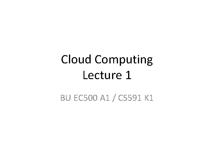 Cloud Computing Lecture 1 BU EC 500 A 1 / CS 591 K 1