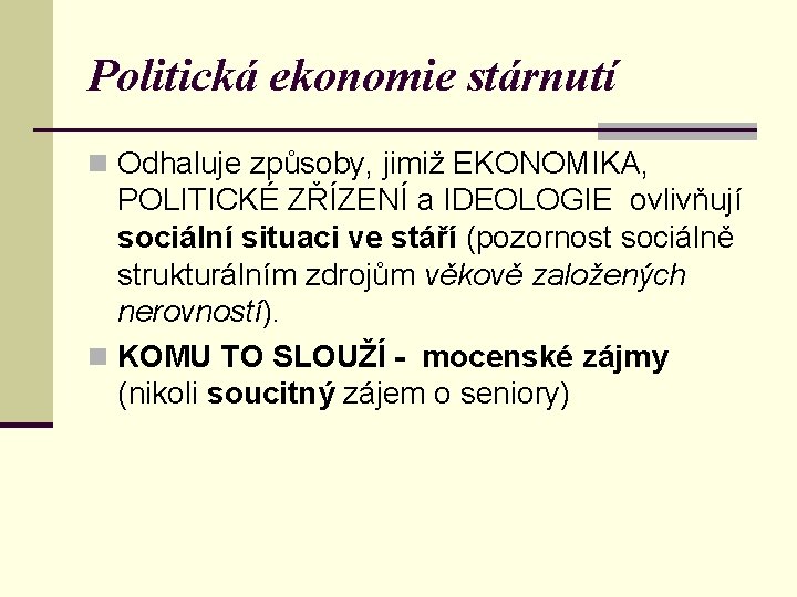 Politická ekonomie stárnutí n Odhaluje způsoby, jimiž EKONOMIKA, POLITICKÉ ZŘÍZENÍ a IDEOLOGIE ovlivňují sociální