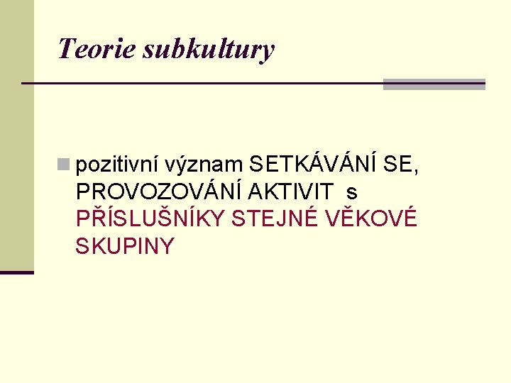 Teorie subkultury n pozitivní význam SETKÁVÁNÍ SE, PROVOZOVÁNÍ AKTIVIT s PŘÍSLUŠNÍKY STEJNÉ VĚKOVÉ SKUPINY