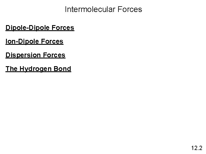 Intermolecular Forces Dipole-Dipole Forces Ion-Dipole Forces Dispersion Forces The Hydrogen Bond 12. 2 