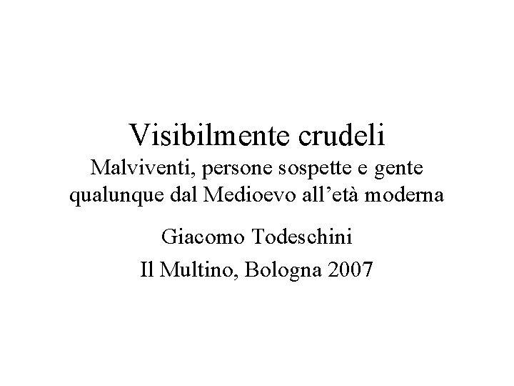 Visibilmente crudeli Malviventi, persone sospette e gente qualunque dal Medioevo all’età moderna Giacomo Todeschini