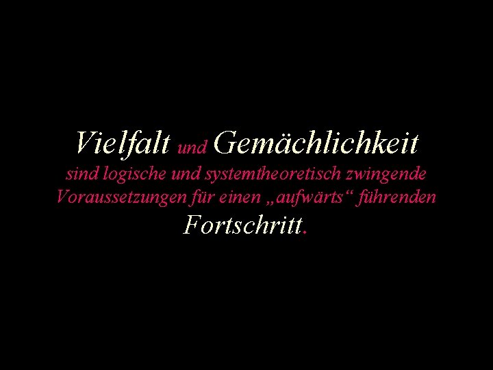 Vielfalt und Gemächlichkeit sind logische und systemtheoretisch zwingende Voraussetzungen für einen „aufwärts“ führenden Fortschritt.