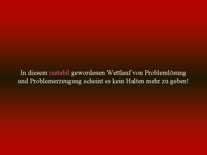 In diesem instabil gewordenen Wettlauf von Problemlösung und Problemerzeugung scheint es kein Halten mehr