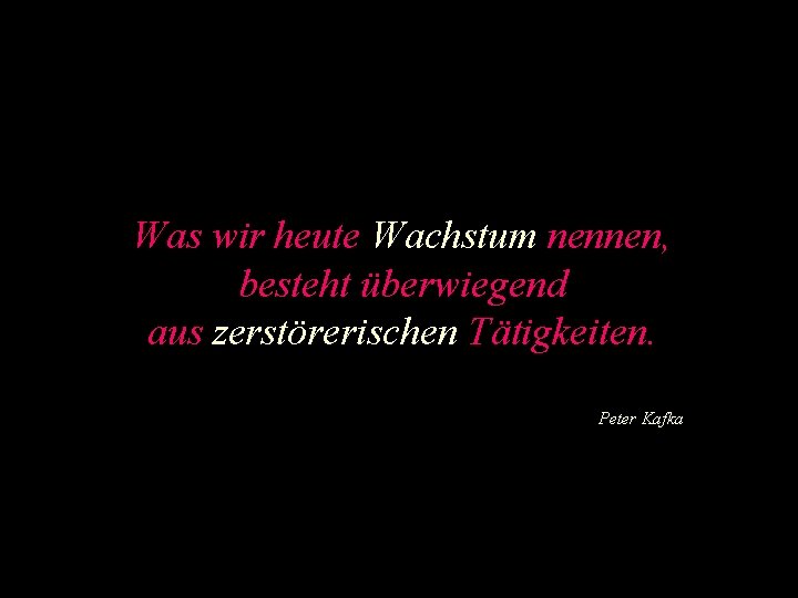 Was wir heute Wachstum nennen, besteht überwiegend aus zerstörerischen Tätigkeiten. Peter Kafka 