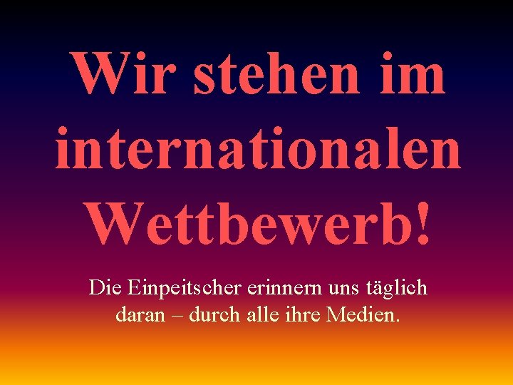 Wir stehen im internationalen Wettbewerb! Die Einpeitscher erinnern uns täglich daran – durch alle