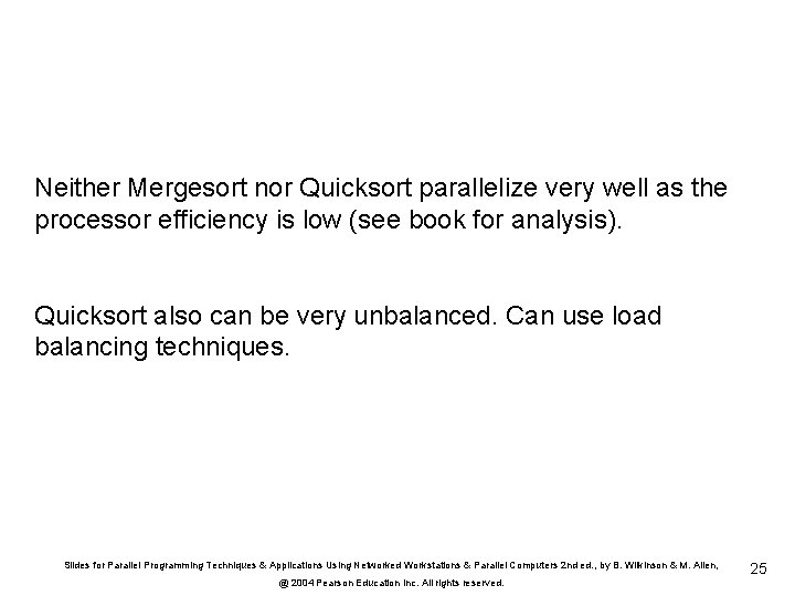 Neither Mergesort nor Quicksort parallelize very well as the processor efficiency is low (see