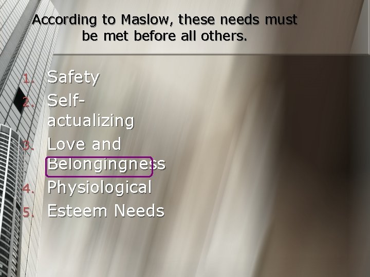 According to Maslow, these needs must be met before all others. 1. 2. 3.