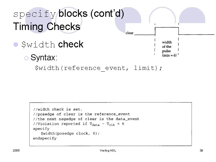 specify blocks (cont’d) Timing Checks l $width check ¡ Syntax: $width(reference_event, limit); 2005 Verilog