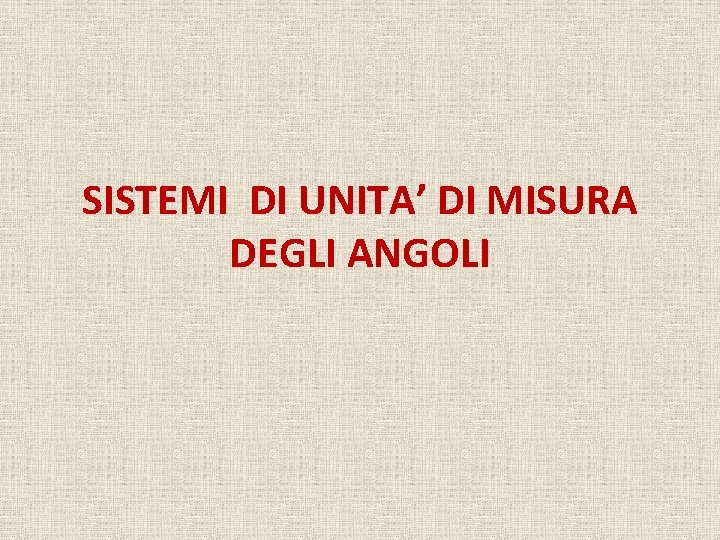SISTEMI DI UNITA’ DI MISURA DEGLI ANGOLI 