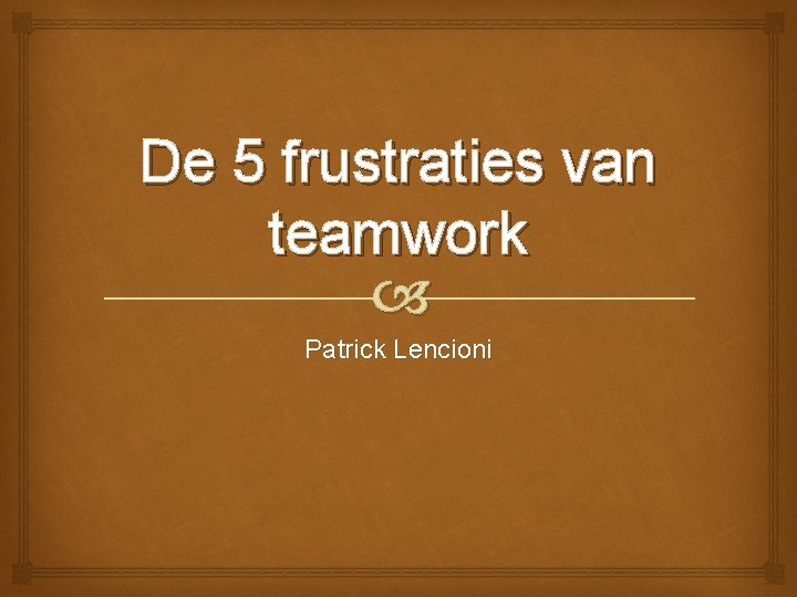 De 5 frustraties van teamwork Patrick Lencioni De 5 frustraties van teamwork Patrick Lencioni