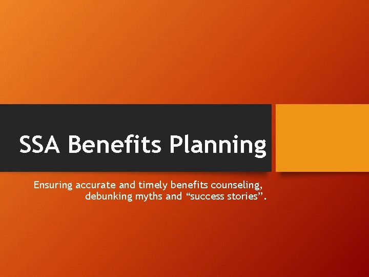 SSA Benefits Planning Ensuring accurate and timely benefits counseling, debunking myths and “success stories”.