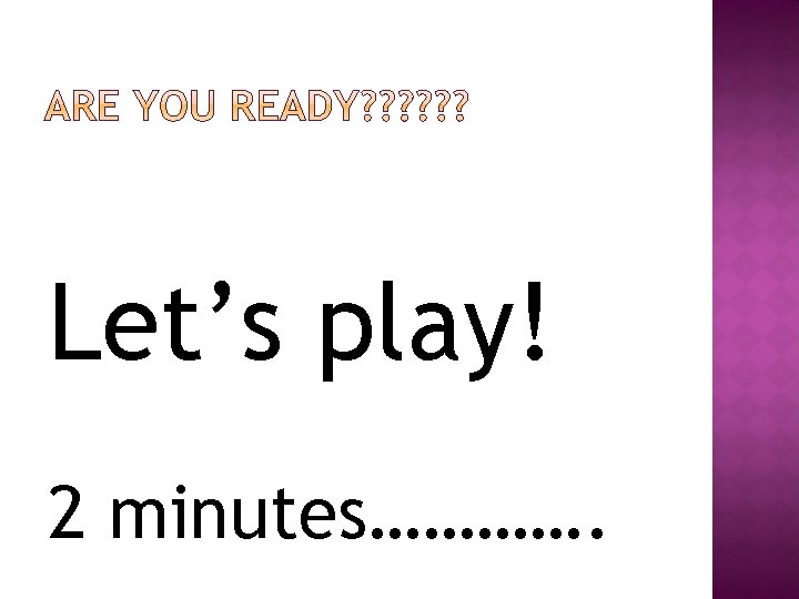 Let’s play! 2 minutes…………. 