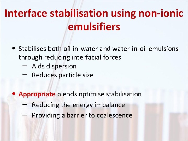 Interface stabilisation using non-ionic emulsifiers • Stabilises both oil-in-water and water-in-oil emulsions through reducing