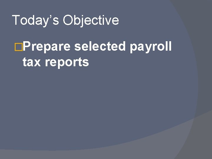 Today’s Objective �Prepare selected payroll tax reports 