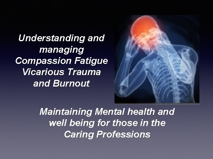 Understanding and managing Compassion Fatigue Vicarious Trauma and Burnout Maintaining Mental health and well