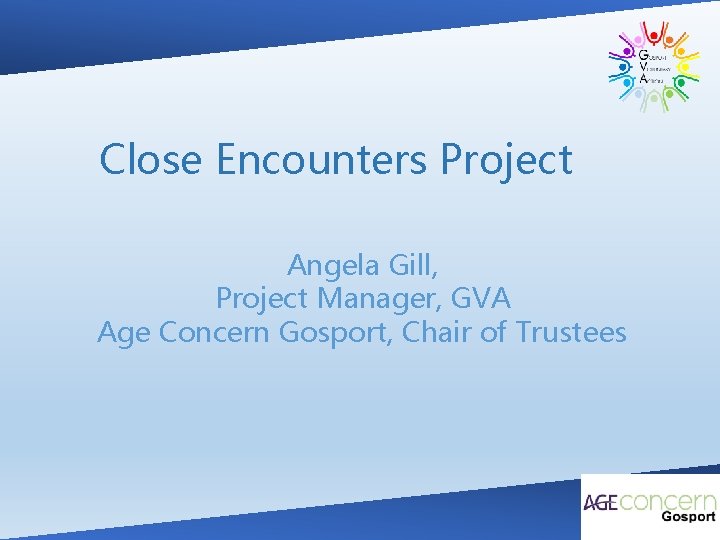 Close Encounters Project Angela Gill, Project Manager, GVA Age Concern Gosport, Chair of Trustees