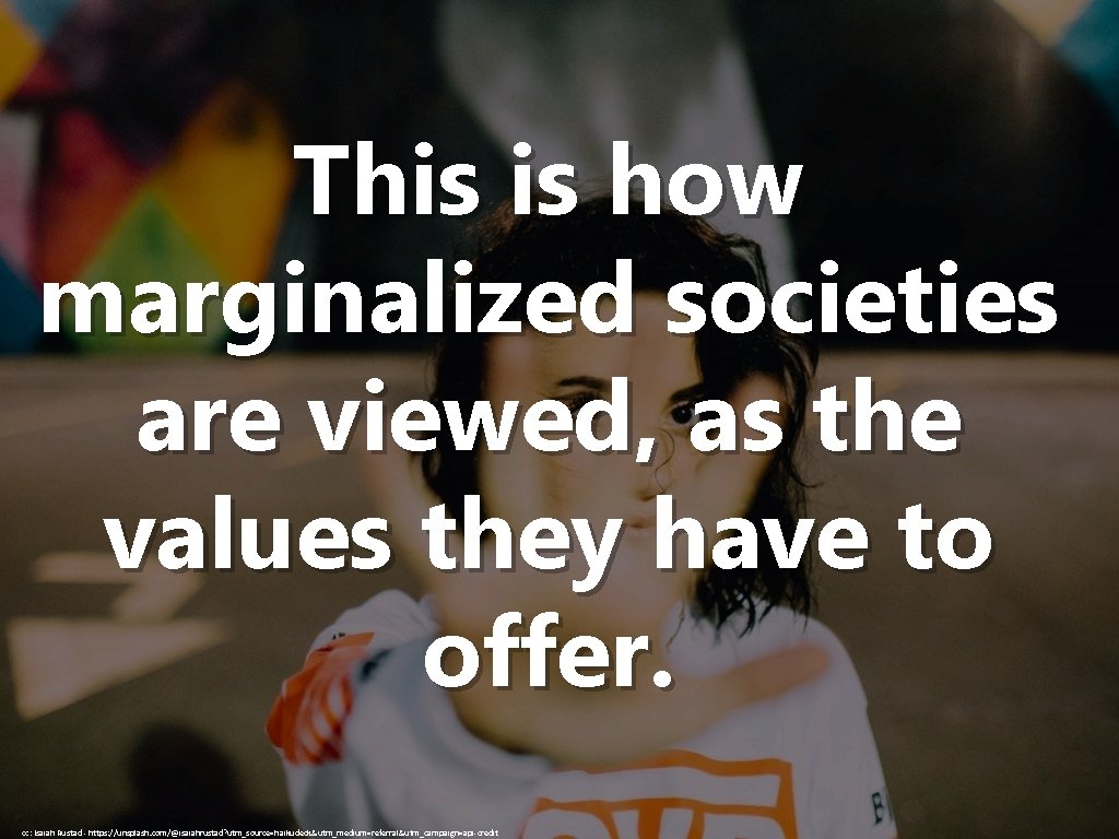 This is how marginalized societies are viewed, as the values they have to offer.