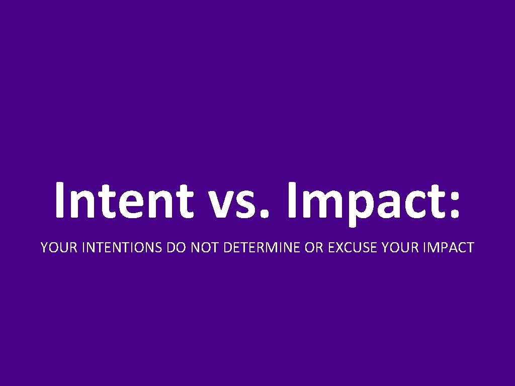 Intent vs. Impact: YOUR INTENTIONS DO NOT DETERMINE OR EXCUSE YOUR IMPACT 