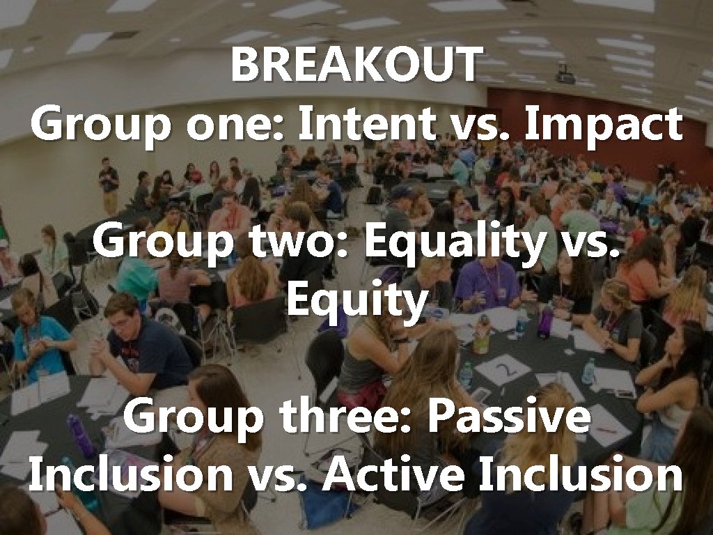 BREAKOUT Group one: Intent vs. Impact Group two: Equality vs. Equity Group three: Passive