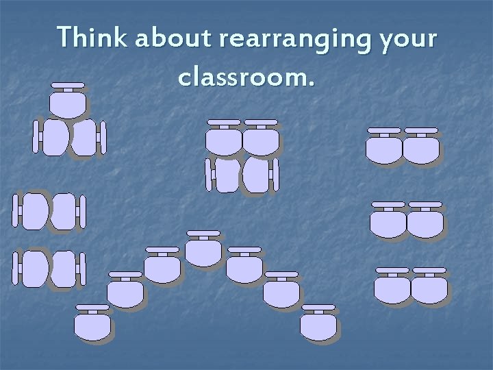 Think about rearranging your classroom. 