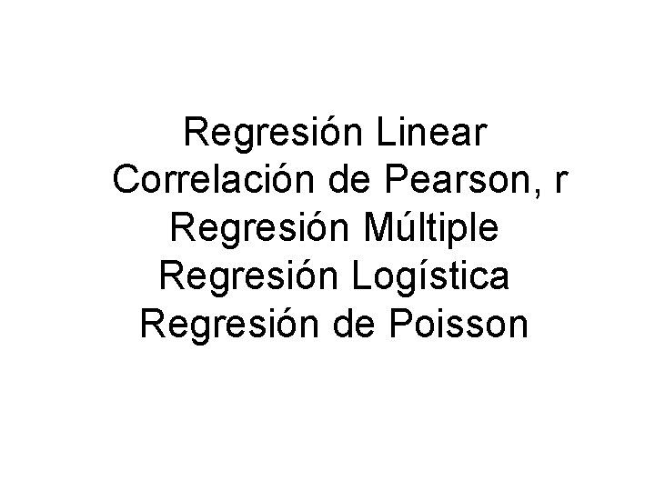 Regresión Linear Correlación de Pearson, r Regresión Múltiple Regresión Logística Regresión de Poisson Regresión Linear Correlación de Pearson, r Regresión Múltiple Regresión Logística Regresión de Poisson
