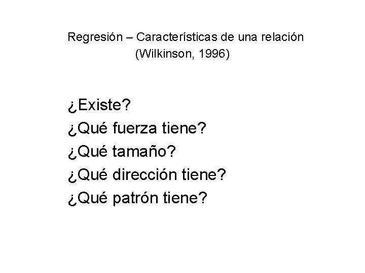 Regresión – Características de una relación (Wilkinson, 1996) ¿Existe? ¿Qué fuerza tiene? ¿Qué tamaño? Regresión – Características de una relación (Wilkinson, 1996) ¿Existe? ¿Qué fuerza tiene? ¿Qué tamaño?