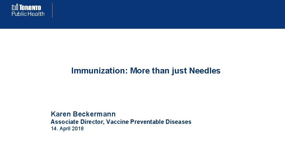 Immunization: More than just Needles Karen Beckermann Associate Director, Vaccine Preventable Diseases 14. April
