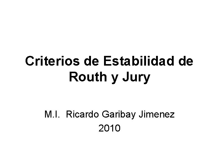 Criterios de Estabilidad de Routh y Jury M. I. Ricardo Garibay Jimenez 2010 