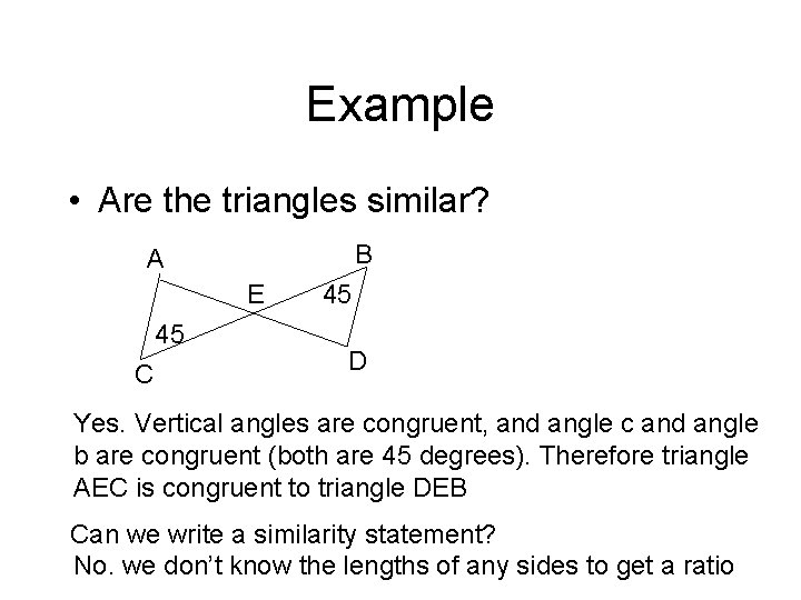 Example • Are the triangles similar? B A E 45 C 45 D Yes.