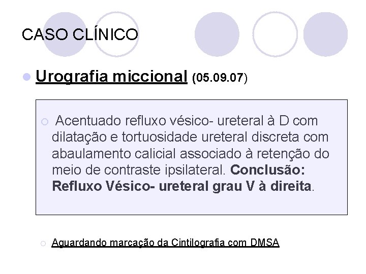 CASO CLÍNICO l Urografia miccional (05. 09. 07) ¡ Acentuado refluxo vésico- ureteral à