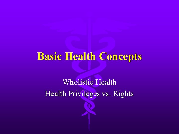 Basic Health Concepts Wholistic Health Privileges vs. Rights 