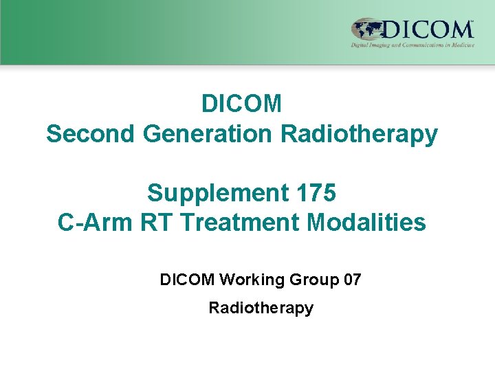 DICOM Second Generation Radiotherapy Supplement 175 C-Arm RT Treatment Modalities DICOM Working Group 07