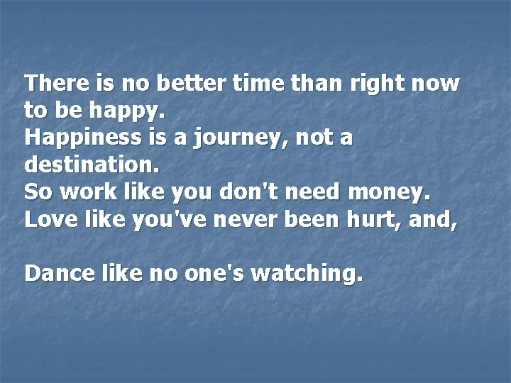  There is no better time than right now to be happy. Happiness is