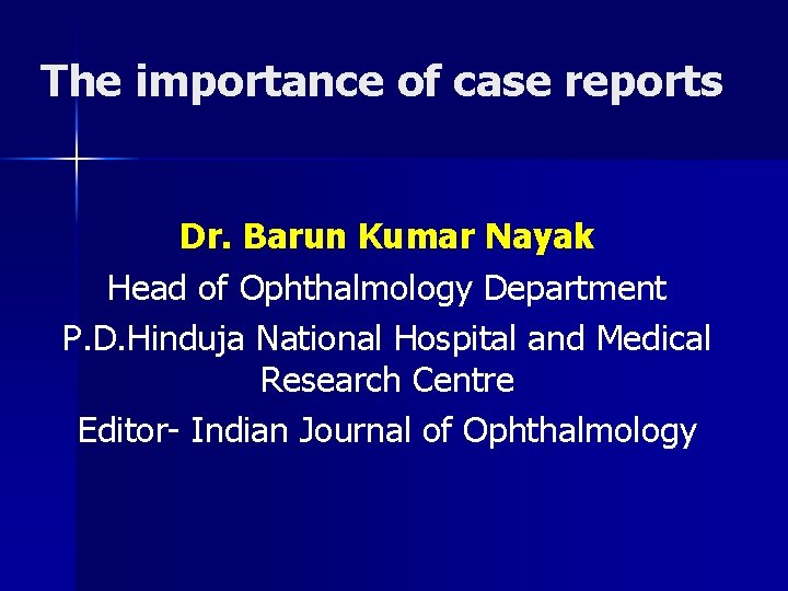 The importance of case reports Dr. Barun Kumar Nayak Head of Ophthalmology Department P.