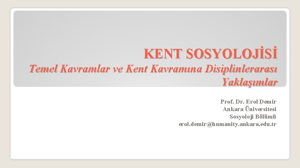 KENT SOSYOLOJİSİ Temel Kavramlar ve Kent Kavramına Disiplinlerarası Yaklaşımlar Prof. Dr. Erol Demir Ankara