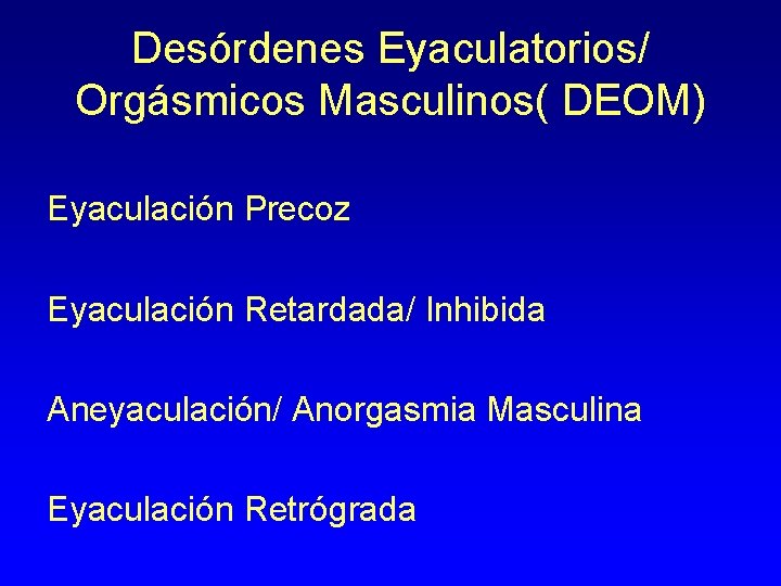 Desórdenes Eyaculatorios/ Orgásmicos Masculinos( DEOM) Eyaculación Precoz Eyaculación Retardada/ Inhibida Aneyaculación/ Anorgasmia Masculina Eyaculación