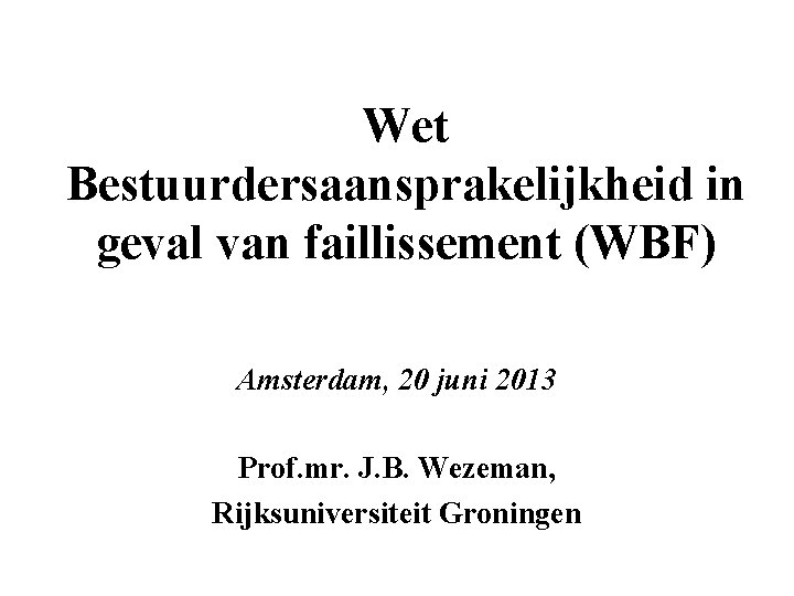 Wet Bestuurdersaansprakelijkheid in geval van faillissement (WBF) Amsterdam, 20 juni 2013 Prof. mr. J.