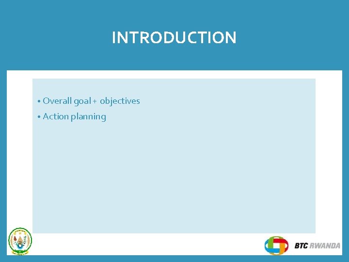 INTRODUCTION • Overall goal + objectives • Action planning INTRODUCTION • Overall goal + objectives • Action planning